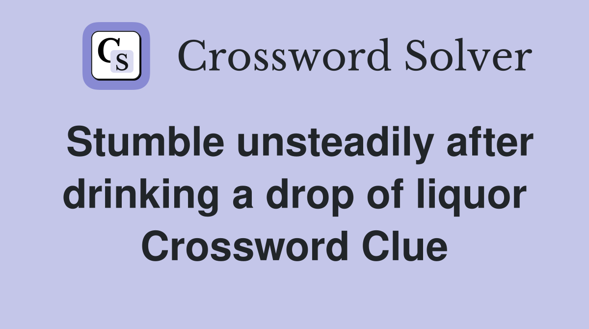 Stumble unsteadily after drinking a drop of liquor Crossword Clue